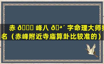 赤 🐟 峰八 🪴 字命理大师排名（赤峰附近寺庙算卦比较准的）